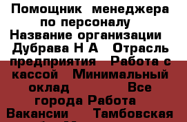 Помощник  менеджера по персоналу › Название организации ­ Дубрава Н.А › Отрасль предприятия ­ Работа с кассой › Минимальный оклад ­ 29 000 - Все города Работа » Вакансии   . Тамбовская обл.,Моршанск г.